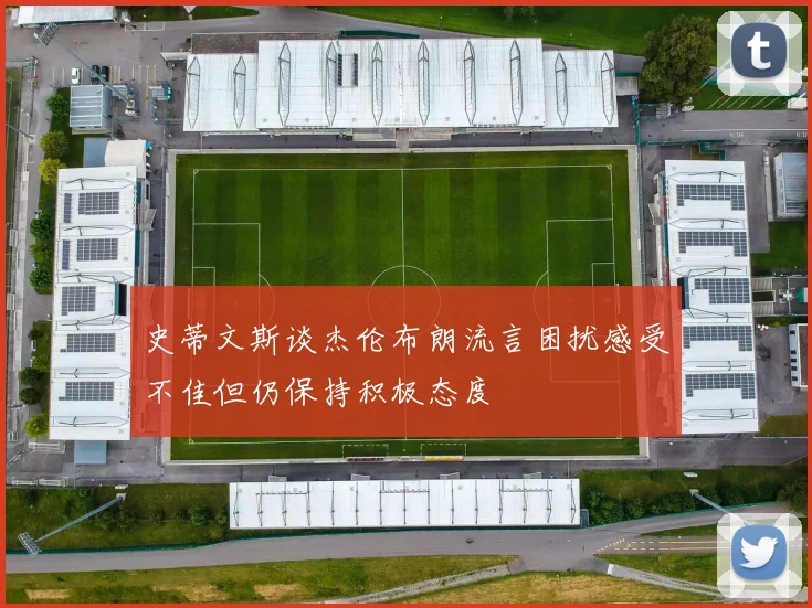 史蒂文斯谈杰伦布朗流言困扰感受不佳但仍保持积极态度