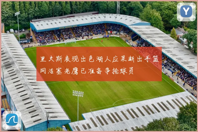 里夫斯表现出色湖人应果断出手篮网活塞老鹰已准备争抢球员