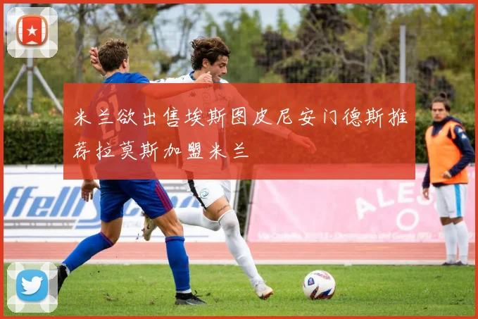 米兰欲出售埃斯图皮尼安门德斯推荐拉莫斯加盟米兰