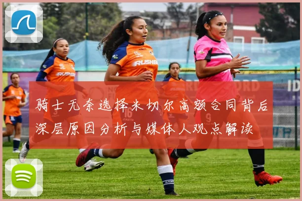 骑士无奈选择米切尔高额合同背后深层原因分析与媒体人观点解读