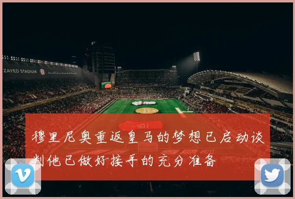穆里尼奥重返皇马的梦想已启动谈判他已做好接手的充分准备