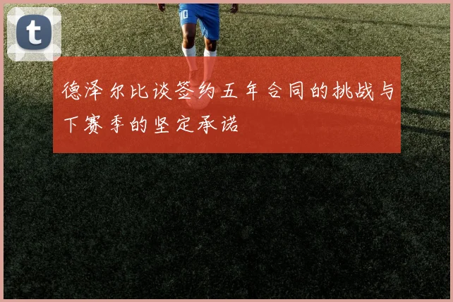 德泽尔比谈签约五年合同的挑战与下赛季的坚定承诺