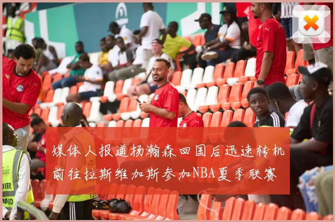 媒体人报道杨瀚森回国后迅速转机前往拉斯维加斯参加NBA夏季联赛