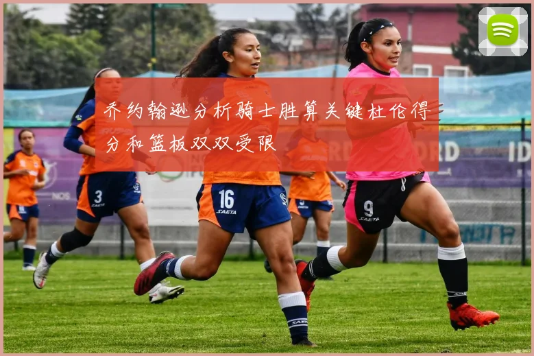 乔约翰逊分析骑士胜算关键杜伦得分和篮板双双受限