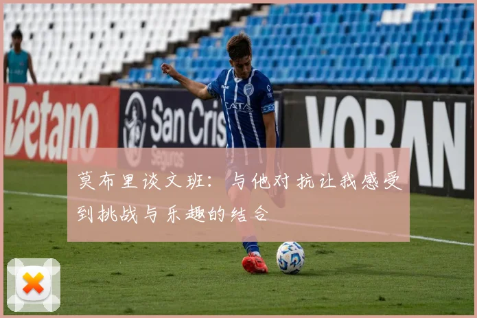 莫布里谈文班：与他对抗让我感受到挑战与乐趣的结合