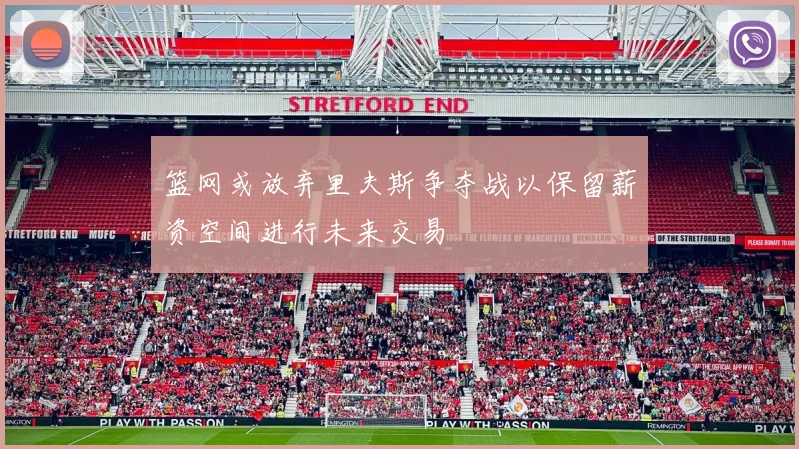 篮网或放弃里夫斯争夺战以保留薪资空间进行未来交易