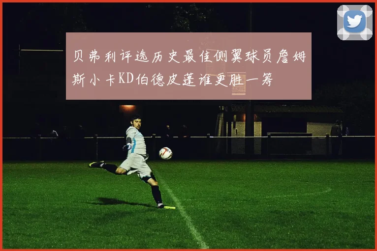 贝弗利评选历史最佳侧翼球员詹姆斯小卡KD伯德皮蓬谁更胜一筹