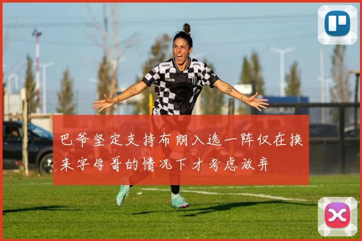 巴爷坚定支持布朗入选一阵仅在换来字母哥的情况下才考虑放弃