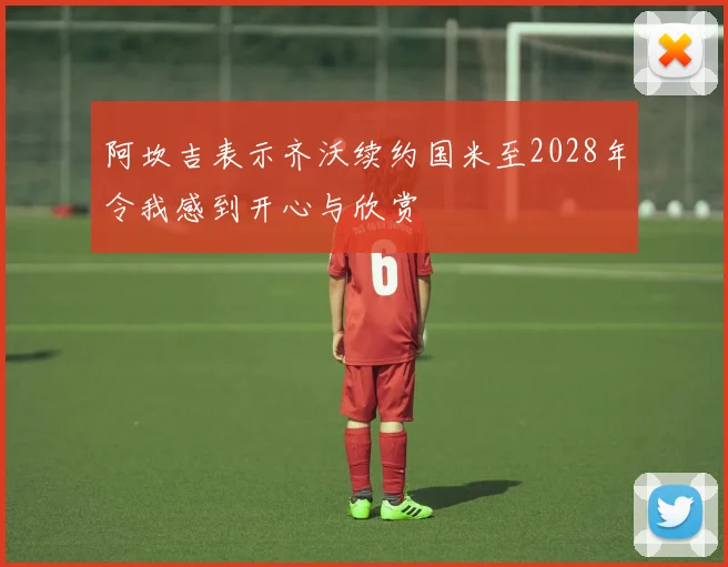 阿坎吉表示齐沃续约国米至2028年令我感到开心与欣赏