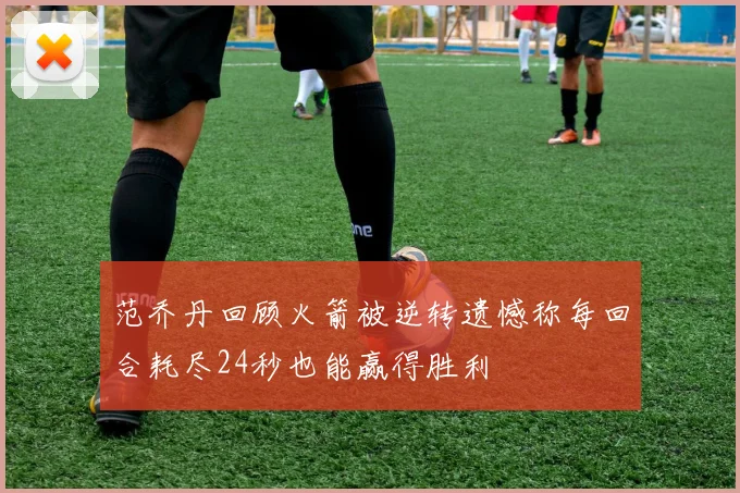 范乔丹回顾火箭被逆转遗憾称每回合耗尽24秒也能赢得胜利