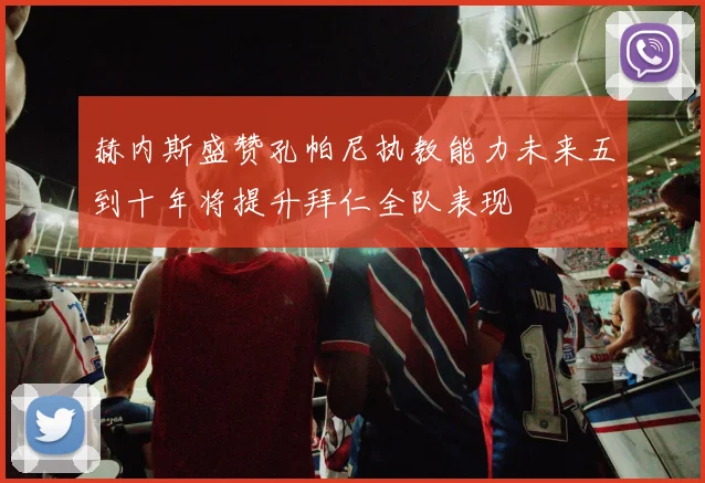 赫内斯盛赞孔帕尼执教能力未来五到十年将提升拜仁全队表现
