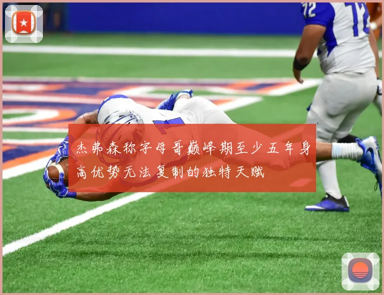 杰弗森称字母哥巅峰期至少五年身高优势无法复制的独特天赋