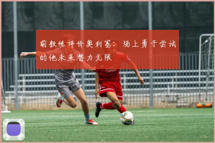 前教练评价奥利塞：场上勇于尝试的他未来潜力无限