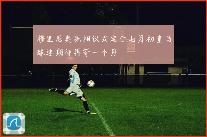 穆里尼奥亮相仪式定于七月初皇马球迷期待再等一个月