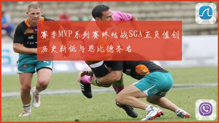 赛季MVP系列赛终结战SGA正负值创历史新低与恩比德齐名