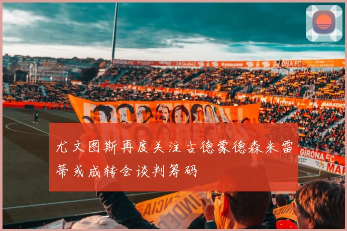 尤文图斯再度关注古德蒙德森米雷蒂或成转会谈判筹码