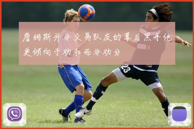 詹姆斯并非交易队友的幕后黑手他更倾向于劝和而非劝分