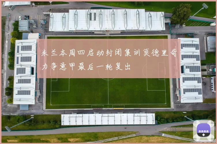 米兰本周四启动封闭集训莫德里奇力争意甲最后一轮复出