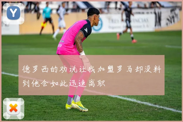 德罗西的劝说让我加盟罗马却没料到他会如此迅速离职