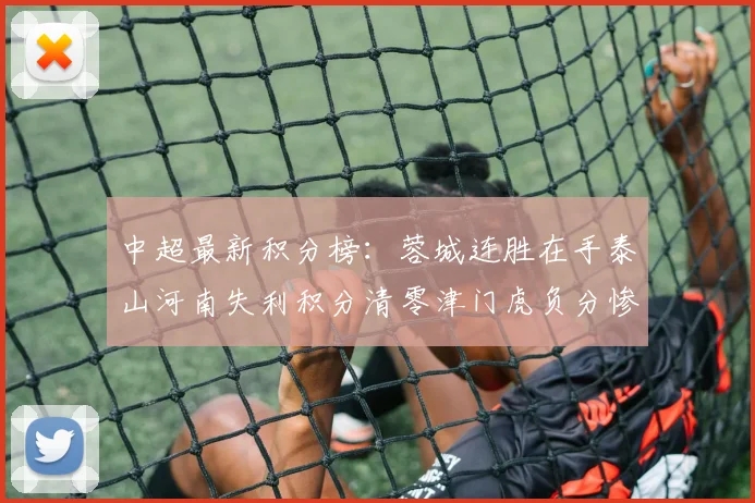 中超最新积分榜：蓉城连胜在手泰山河南失利积分清零津门虎负分惨淡