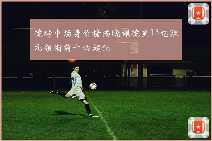 德转中场身价榜揭晓佩德里15亿欧元领衔前十均超亿